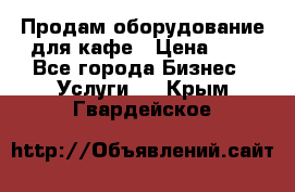 Продам оборудование для кафе › Цена ­ 5 - Все города Бизнес » Услуги   . Крым,Гвардейское